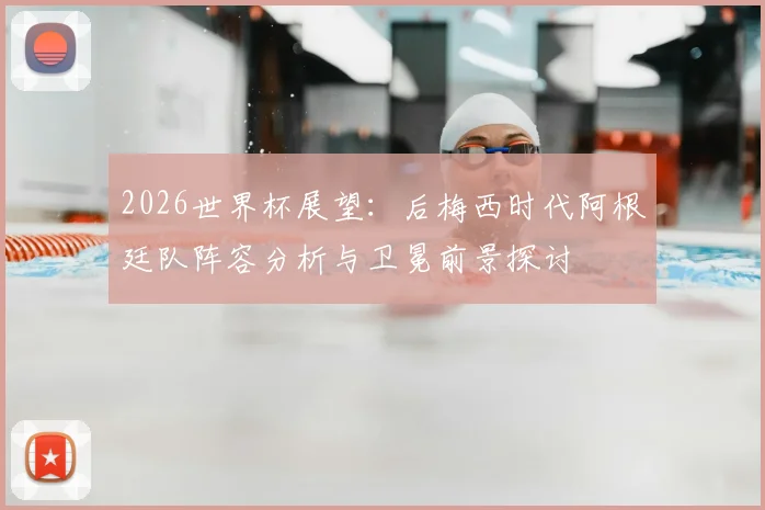 2026世界杯展望：后梅西时代阿根廷队阵容分析与卫冕前景探讨