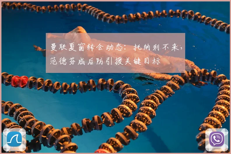 曼联夏窗转会动态:托纳利不来,范德芬成后防引援关键目标