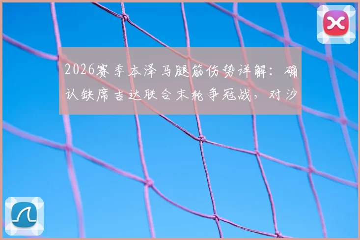2026赛季本泽马腿筋伤势详解:确认缺席吉达联合末轮争冠战,对沙超联赛冠军归属影响分析