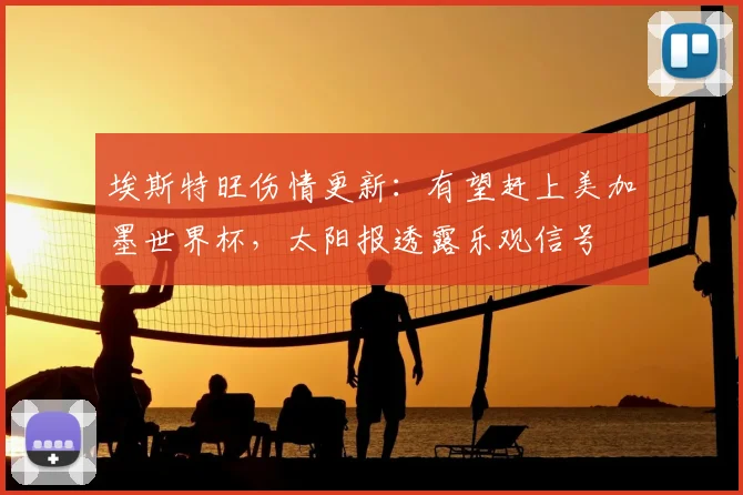 埃斯特旺伤情更新:有望赶上美加墨世界杯,太阳报透露乐观信号