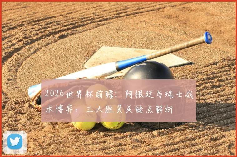 2026世界杯前瞻:阿根廷与瑞士战术博弈,三大胜负关键点解析