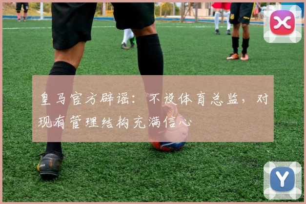 皇马官方辟谣:不设体育总监,对现有管理结构充满信心