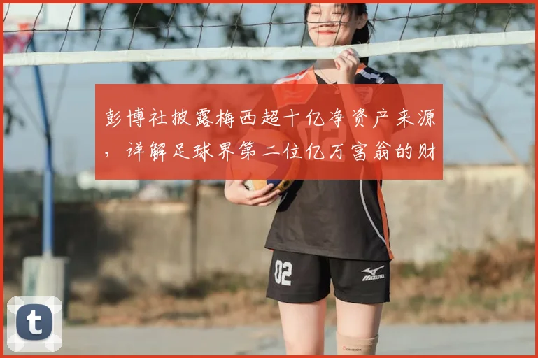 彭博社披露梅西超十亿净资产来源，详解足球界第二位亿万富翁的财富之路