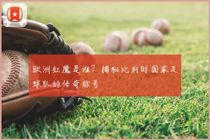 欧洲红魔是谁?揭秘比利时国家足球队的传奇称号