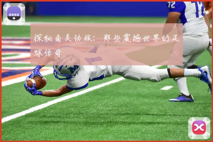 探秘南美劲旅:那些震撼世界的足球传奇