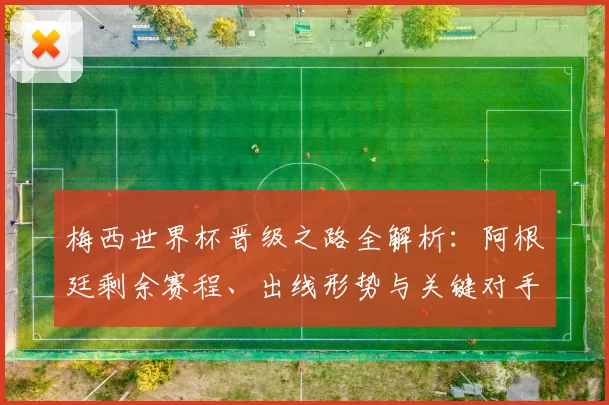 梅西世界杯晋级之路全解析:阿根廷剩余赛程、出线形势与关键对手一览