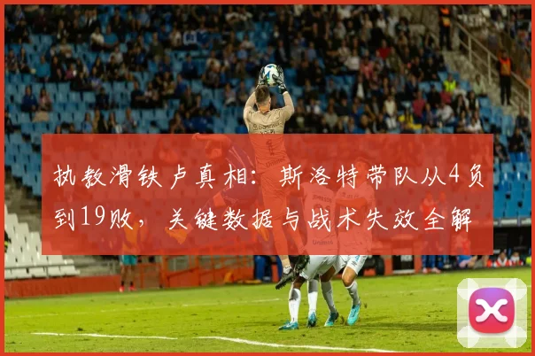 执教滑铁卢真相：斯洛特带队从4负到19败，关键数据与战术失效全解析