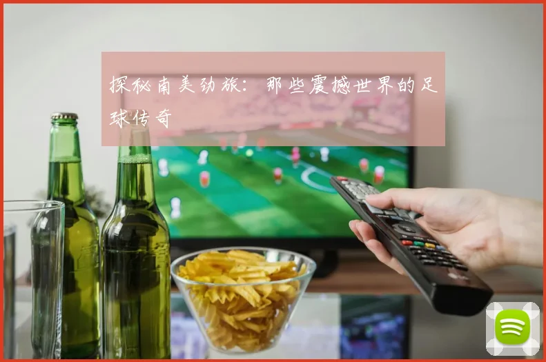 探秘南美劲旅:那些震撼世界的足球传奇