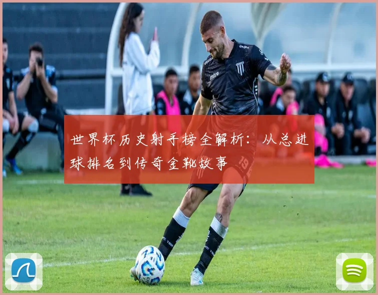世界杯历史射手榜全解析:从总进球排名到传奇金靴故事