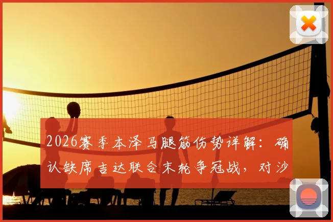 2026赛季本泽马腿筋伤势详解:确认缺席吉达联合末轮争冠战,对沙超联赛冠军归属影响分析