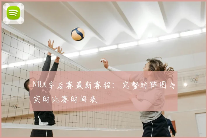 NBA季后赛最新赛程:完整对阵图与实时比赛时间表
