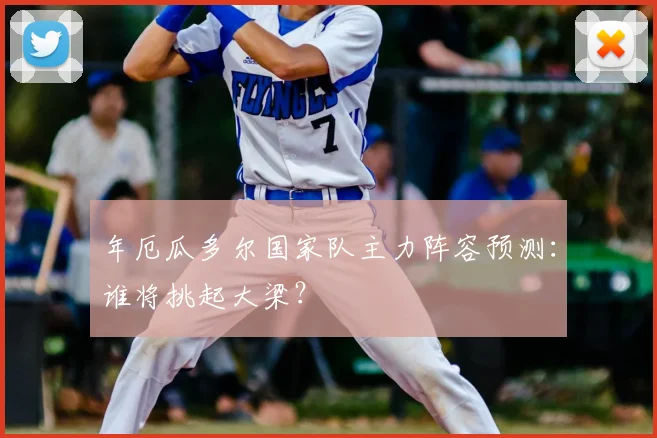 年厄瓜多尔国家队主力阵容预测:谁将挑起大梁?