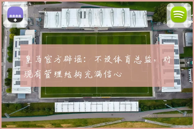 皇马官方辟谣:不设体育总监,对现有管理结构充满信心