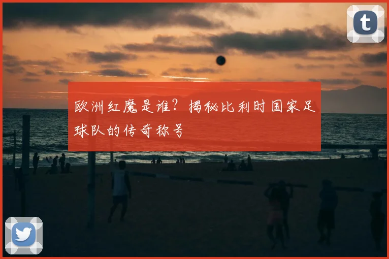 欧洲红魔是谁?揭秘比利时国家足球队的传奇称号