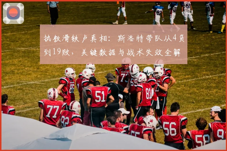 执教滑铁卢真相:斯洛特带队从4负到19败,关键数据与战术失效全解析