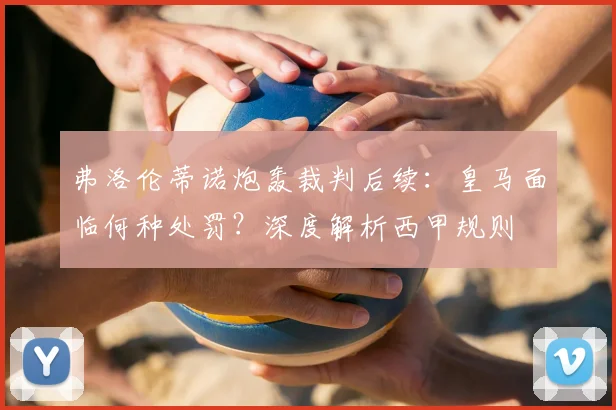 弗洛伦蒂诺炮轰裁判后续:皇马面临何种处罚?深度解析西甲规则