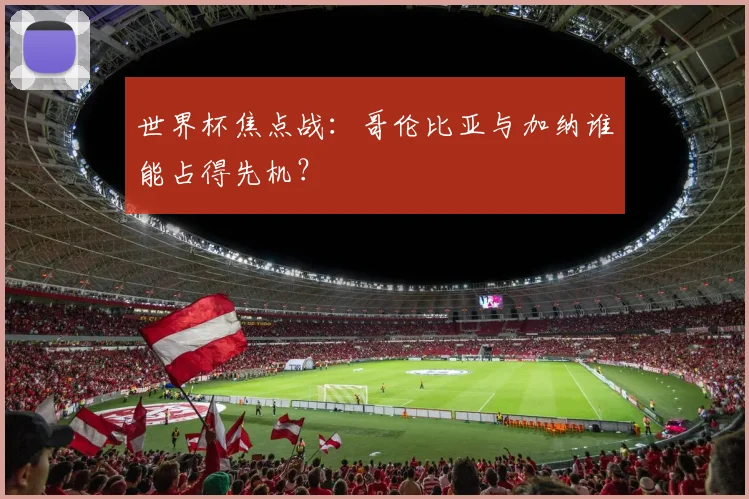 世界杯焦点战:哥伦比亚与加纳谁能占得先机?