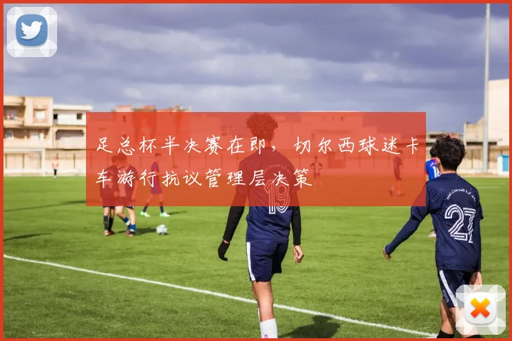 足总杯半决赛在即,切尔西球迷卡车游行抗议管理层决策