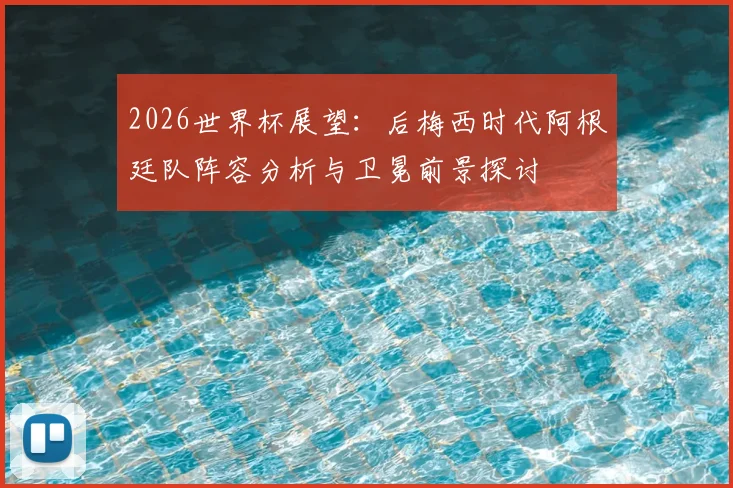 2026世界杯展望:后梅西时代阿根廷队阵容分析与卫冕前景探讨